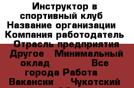 Инструктор в спортивный клуб › Название организации ­ Компания-работодатель › Отрасль предприятия ­ Другое › Минимальный оклад ­ 25 000 - Все города Работа » Вакансии   . Чукотский АО